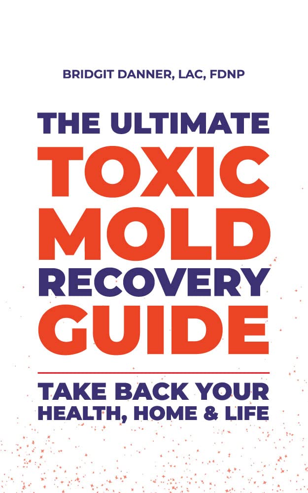 The Ultimate Toxic Mold Recovery Guide: Take Back Your Home, Health & Life