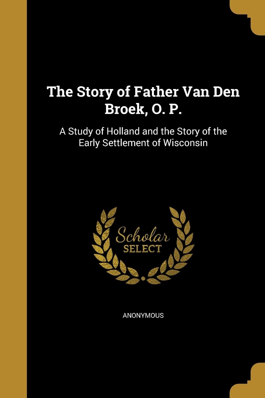 The Story of Father Van Den Broek, O. P.: A Study of Holland and the Story of the Early Settlement of Wisconsin