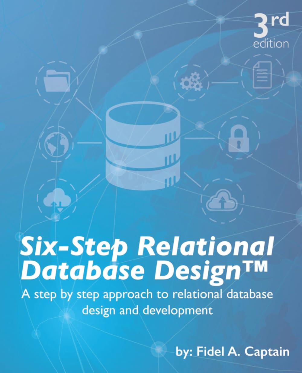 Six-Step Relational Database Design™: A step by step approach to relational database design and development