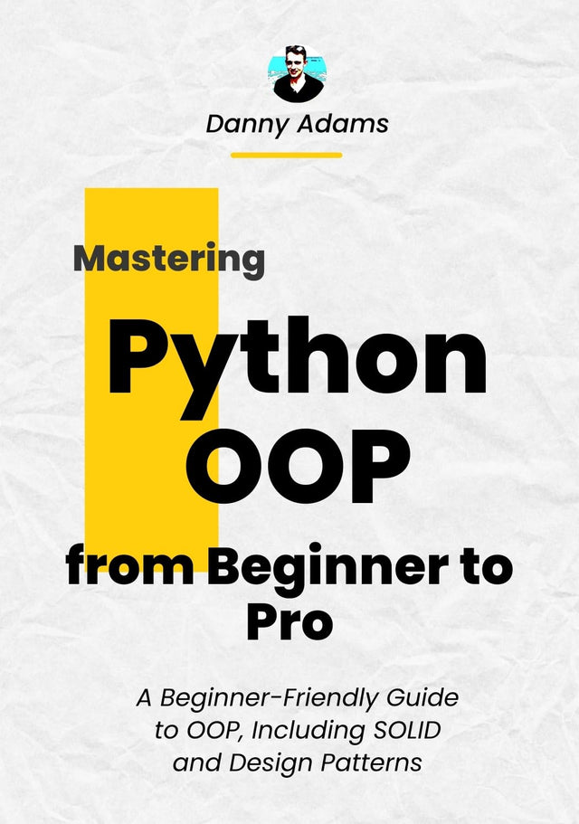 Python OOP: Object Oriented Programming from Beginner to Pro: A Beginner-Friendly Guide to OOP, Including SOLID and Design Patterns