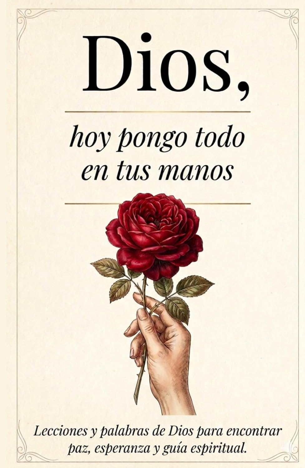 Dios, Hoy Pongo Todo En Tus Manos: Lecciones Que transforman tu Vida - Palabras De Dios Para Encontrar Paz Interna, Esperanza Y Seguir Su Guía Espiritual (Spanish Edition)