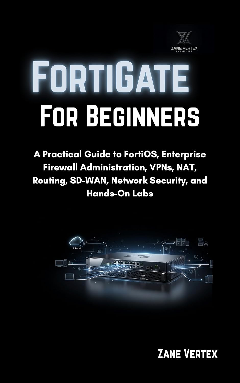FortiGate For Beginners : A Practical Guide to FortiOS, Enterprise Firewall Administration, VPNs, NAT, Routing, SD-WAN, Network Security, and Hands-On Labs