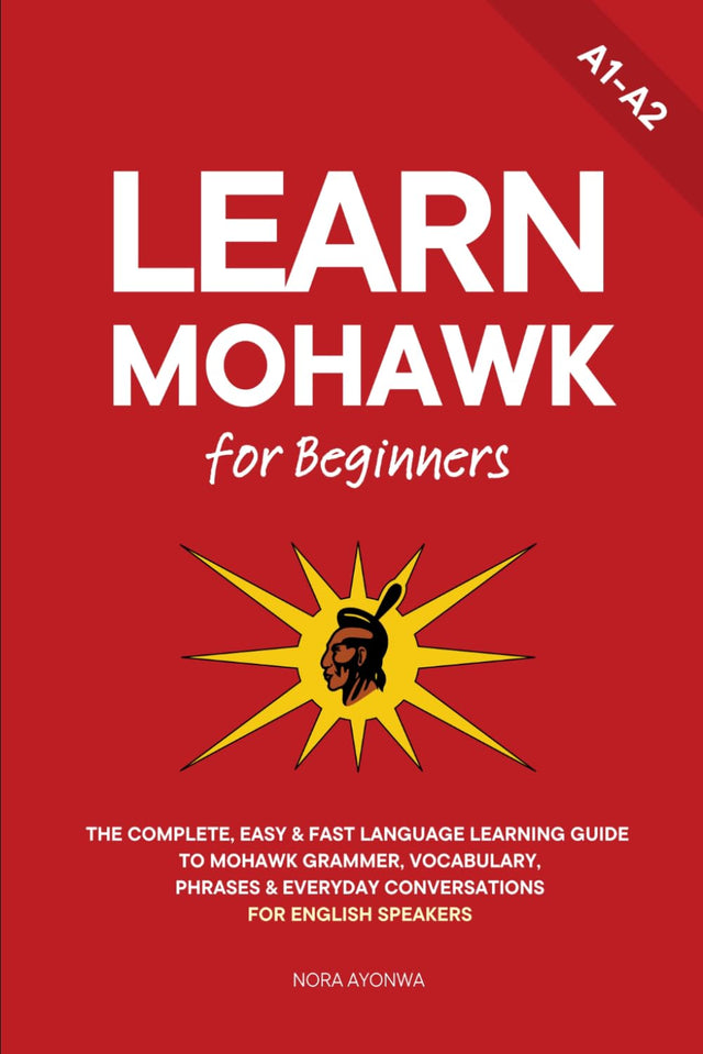 Learn Mohawk for Beginners: The Complete, Easy & Fast Language Learning Guide to Mohawk Grammar, Vocabulary, Phrases & Everyday Conversations for English Speakers