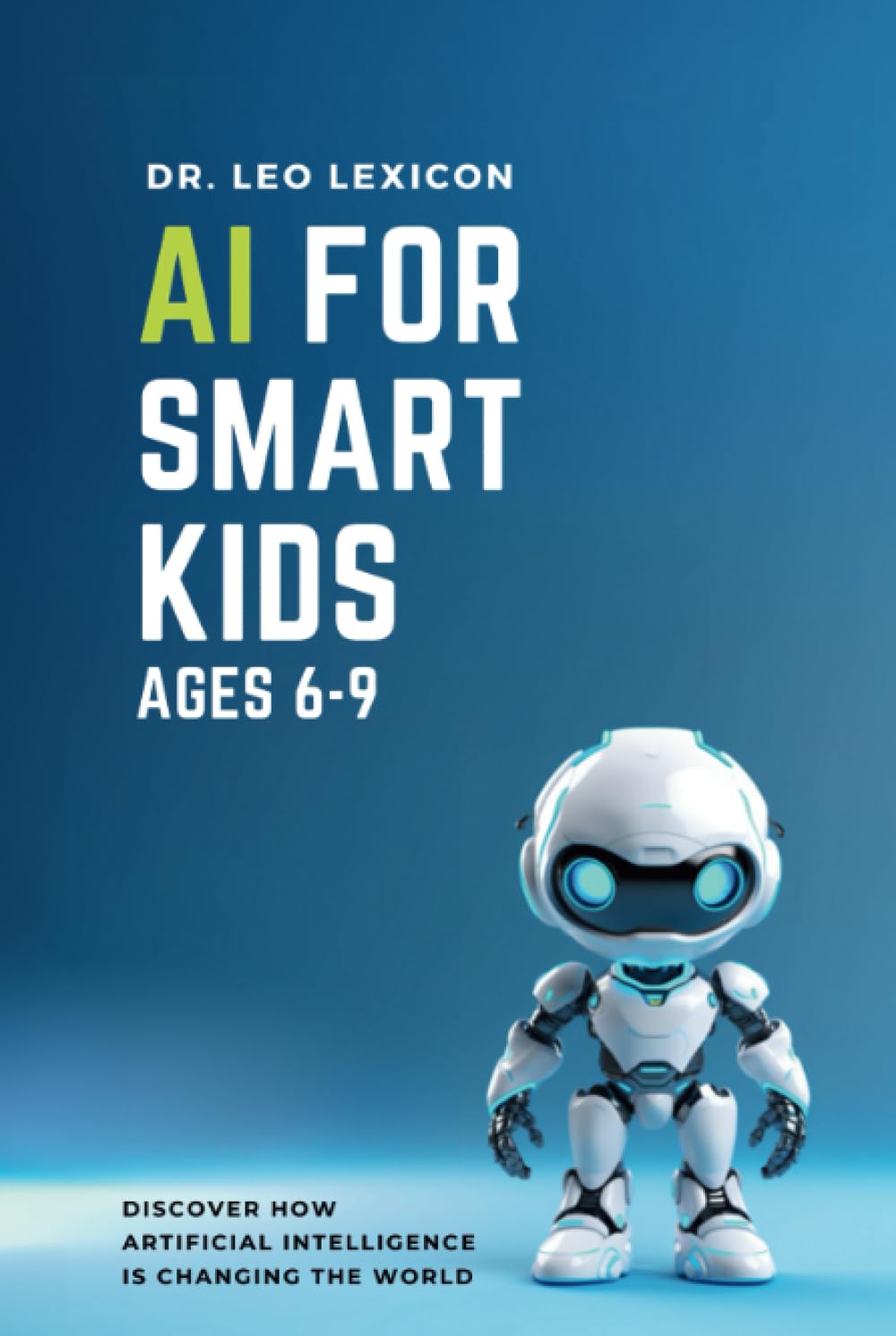 AI for Smart Kids Ages 6-9: Discover How Artificial Intelligence is Changing the World, Understand how AI Works, and find Resources for Fun Activities and Coding Projects