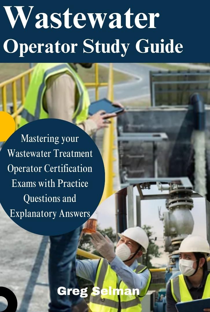 Wastewater Operator Study Guide: Mastering Your Wastewater Treatment Operator Certification Exams with Practice Questions and Explanatory Answers.