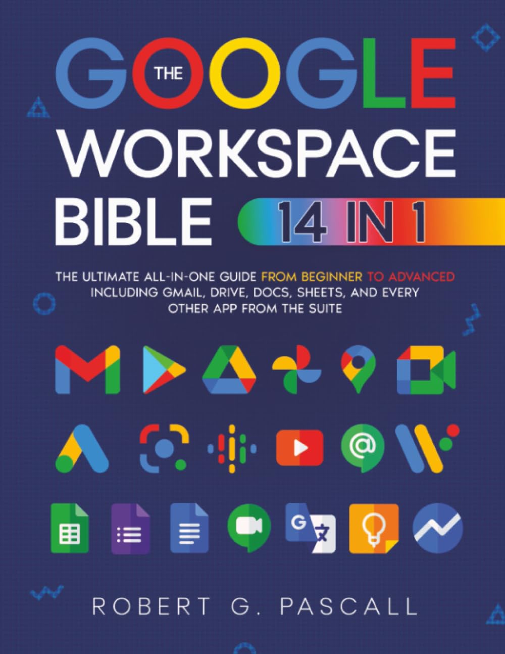 The Google Workspace Bible: [14 in 1] The Ultimate All-in-One Guide from Beginner to Advanced | Including Gmail, Drive, Docs, Sheets, and Every Other App from the Suite