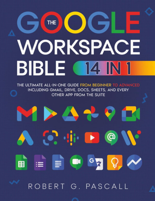 The Google Workspace Bible: [14 in 1] The Ultimate All-in-One Guide from Beginner to Advanced | Including Gmail, Drive, Docs, Sheets, and Every Other App from the Suite