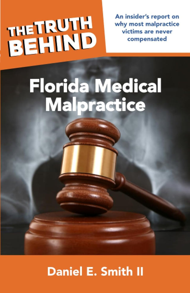 The Truth Behind Florida Medical Malpractice: An insider’s report on why most malpractice victims are never compensated