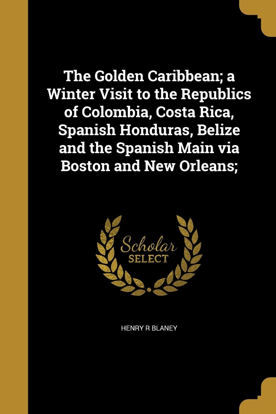 The Golden Caribbean; a Winter Visit to the Republics of Colombia, Costa Rica, Spanish Honduras, Belize and the Spanish Main via Boston and New Orleans;