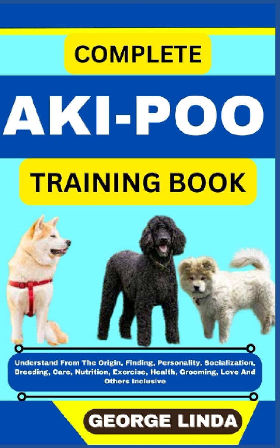 COMPLETE AKI-POO TRAINING BOOK: Understand From The Origin, Finding, Personality, Socialization, Breeding, Care, Nutrition, Exercise, Health, Grooming, Love And Others Inclusive