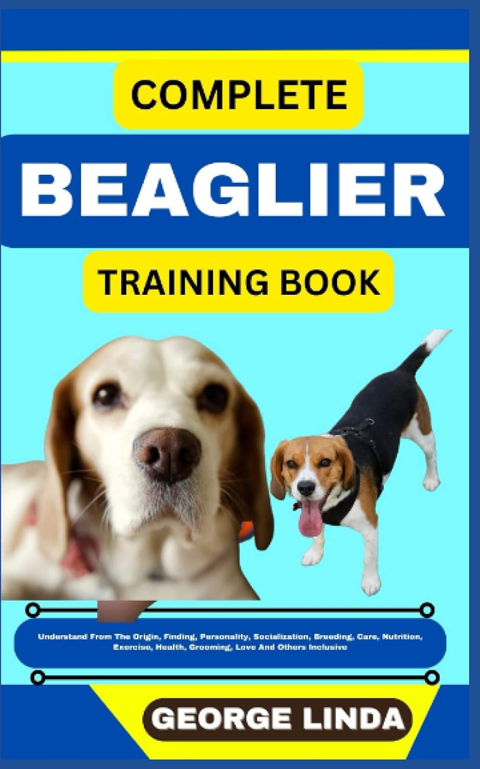 COMPLETE BEAGLIER TRAINING BOOK: Understand From The Origin, Finding, Personality, Socialization, Breeding, Care, Nutrition, Exercise, Health, Grooming, Love And Others Inclusive