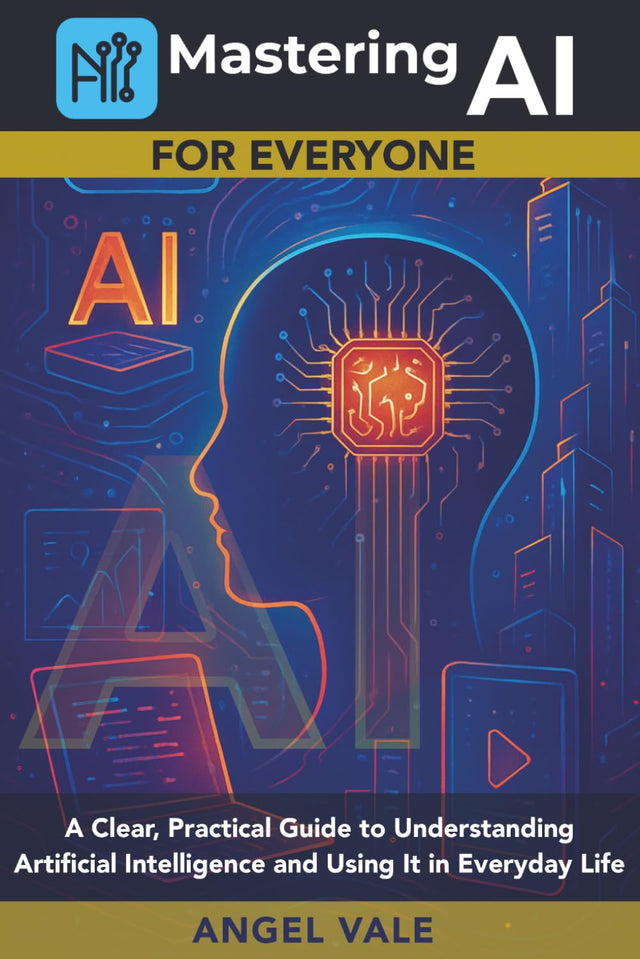 Mastering AI for Everyone: A Clear, Practical Guide to Understanding Artificial Intelligence and Using It in Everyday Life