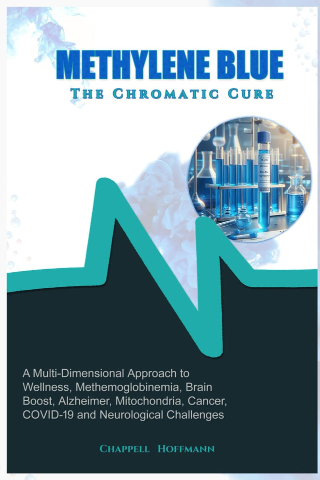 Methylene Blue The Chromatic Cure: A Multi-Dimensional Approach to Wellness, Methemoglobinemia, Brain Boost, Alzheimer, Mitochondria, Cancer, COVID-19 and Neurological Challenges