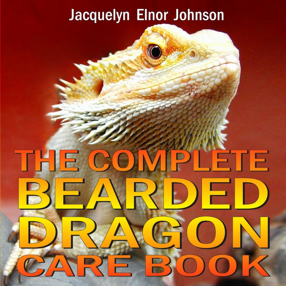 The Complete Bearded Dragon Care Book: Everything You Need To Know To Have A Healthy, Happy Pet Bearded Dragon Including Diet, Housing, Behaviour and Health Care
