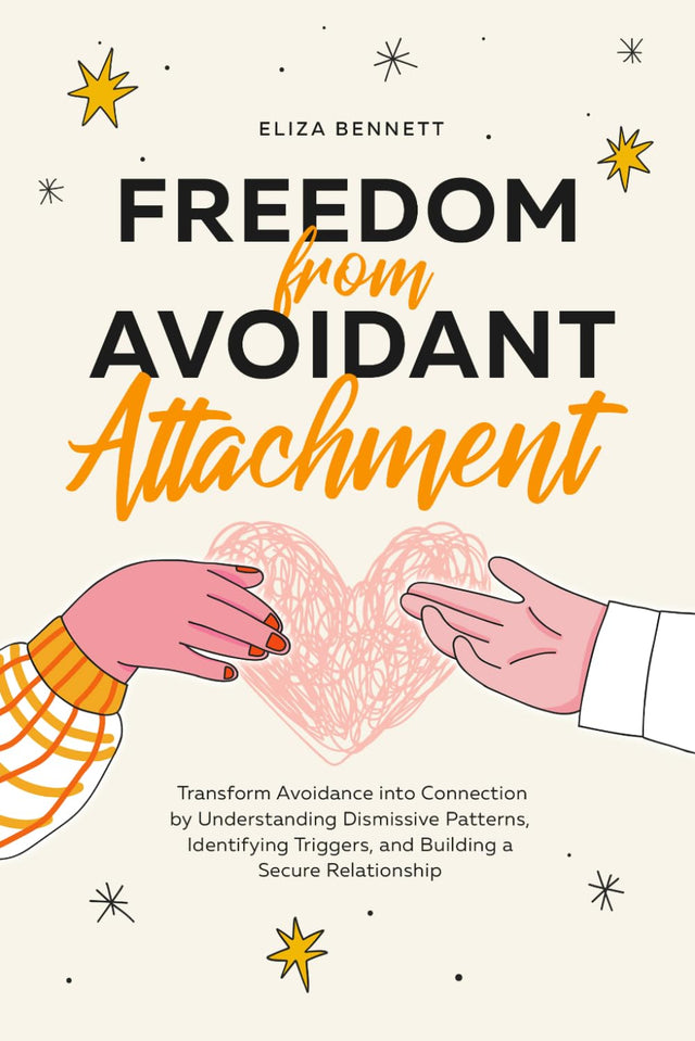 Freedom from Avoidant Attachment: Transform Avoidance into Connection by Understanding Dismissive Patterns, Identifying Triggers, and Building a Secure Relationship