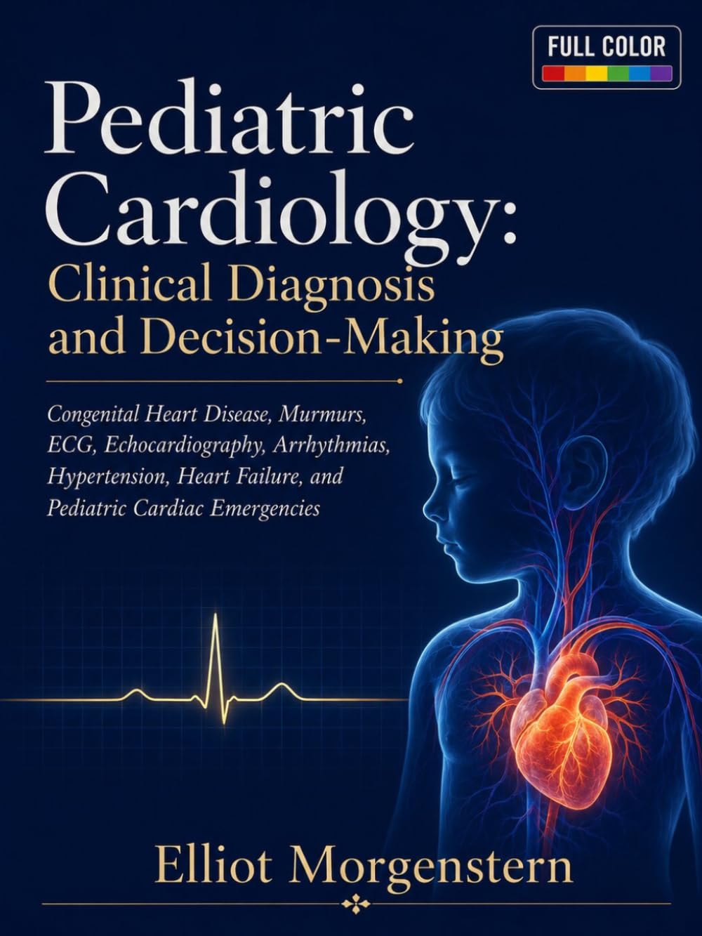 Pediatric Cardiology: Clinical Diagnosis and Decision-Making: Congenital Heart Disease, Murmurs, ECG, Echocardiography, Arrhythmias, Hypertension, Heart Failure, and Pediatric Cardiac Emergencies
