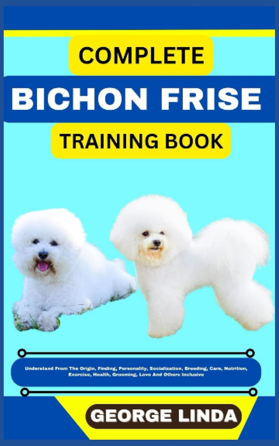 COMPLETE BICHON FRISE TRAINING BOOK: Understand From The Origin, Finding, Personality, Socialization, Breeding, Care, Nutrition, Exercise, Health, Grooming, Love And Others Inclusive