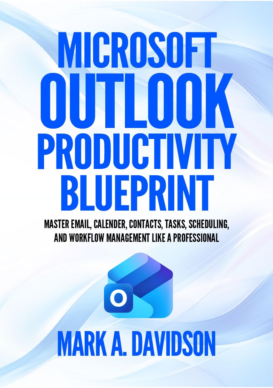Microsoft Outlook Productivity Bluepint : Master Email, Calendar, Contacts, Tasks, Scheduling, and Workflow Management Like a Professional