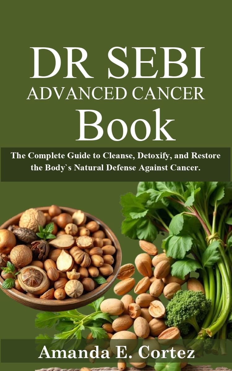 DR SEBI ADVANCED CANCER BOOK: The Complete Guide to Cleanse, Detoxify, and Restore the Body`s Natural Defense Against Cancer.