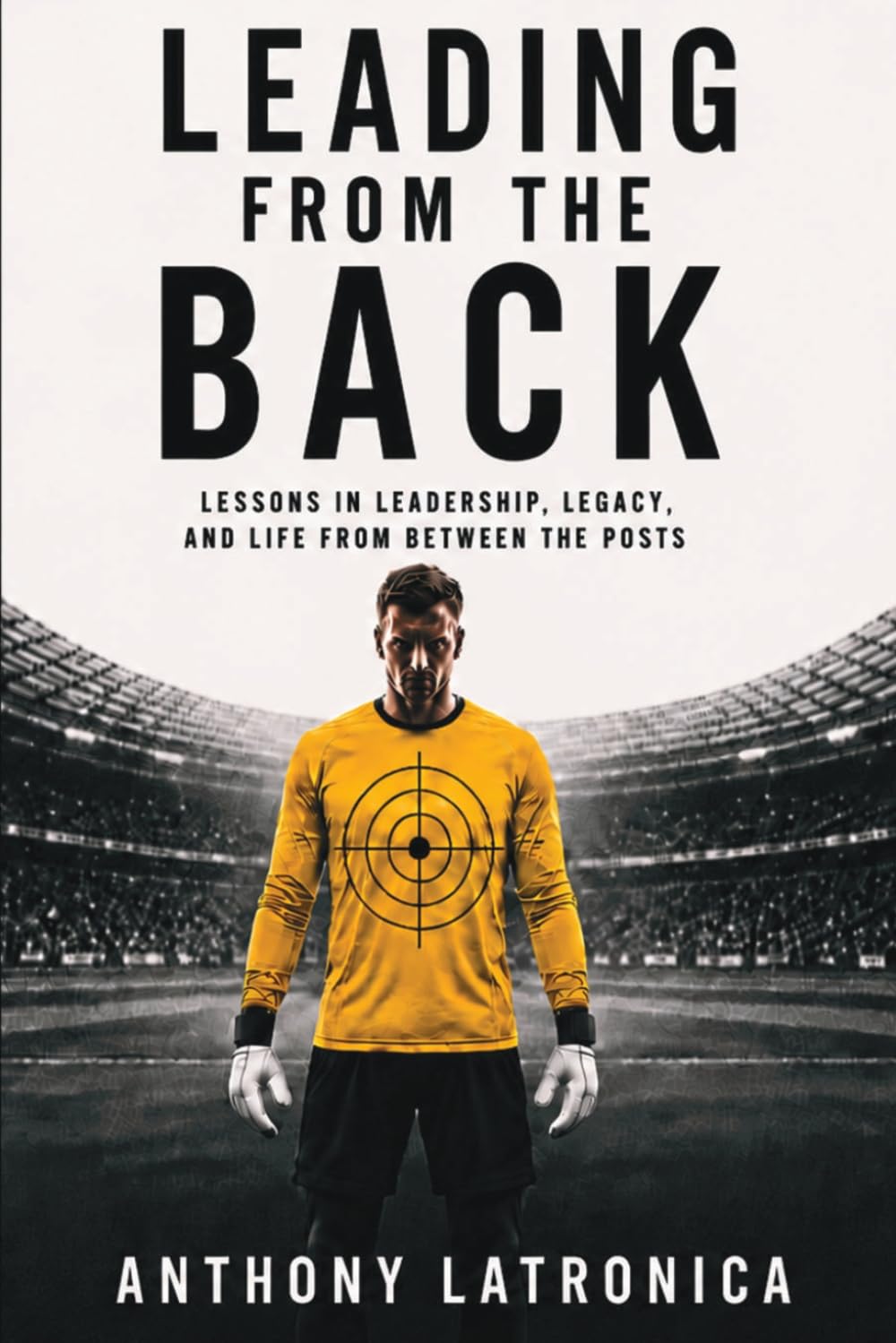 Leading From the Back: Lessons in Leadership, Legacy, and Life from Between the Posts