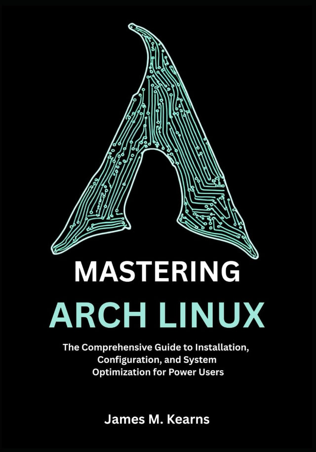 MASTERING ARCH LINUX: The Comprehensive Guide to Installation, Configuration, and System Optimization for Power Users (Arch Linux Mastery Series)