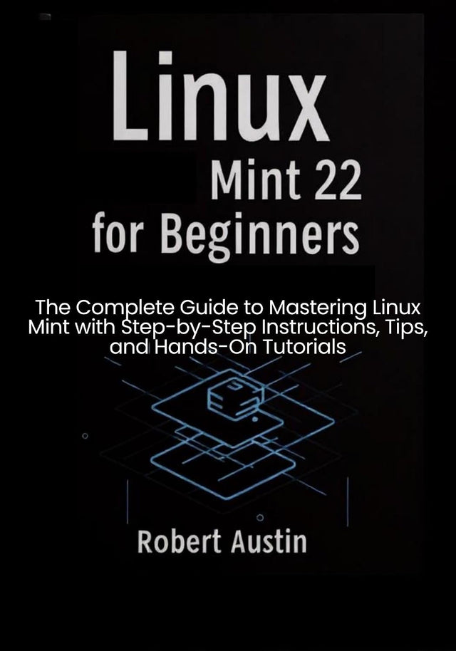 Linux Mint 22 for Beginners: The Complete Guide to Mastering Linux Mint with Step-by-Step Instructions, Tips, and Hands-On Tutorials