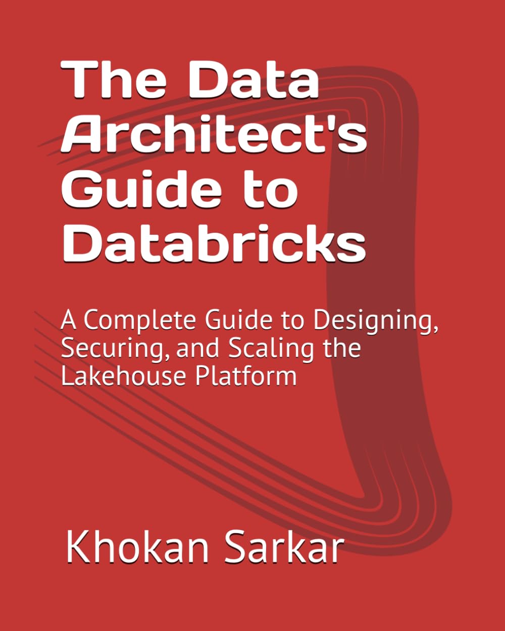 The Data Architect's Guide to Databricks: A Complete Guide to Designing, Securing, and Scaling the Lakehouse Platform