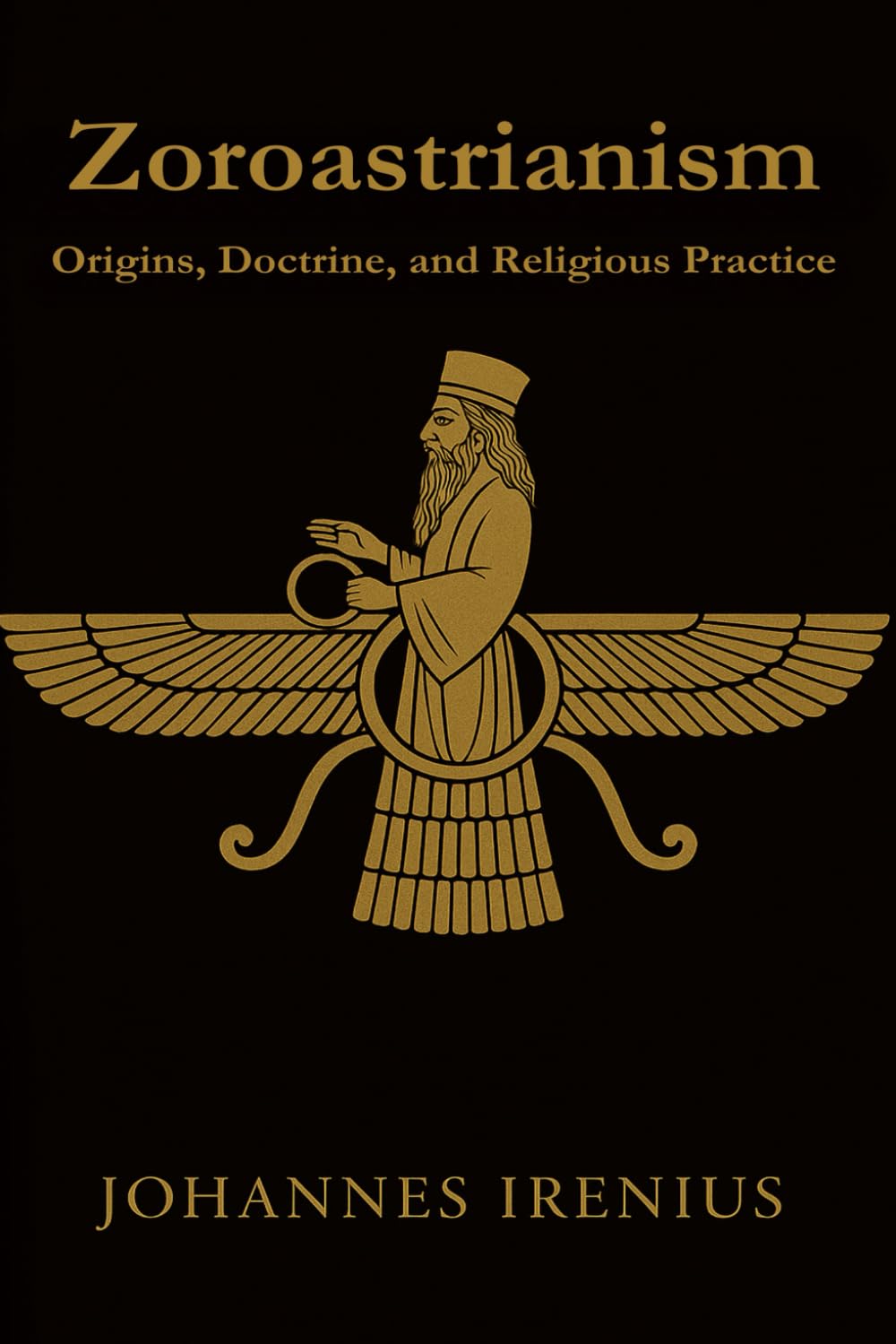 Zoroastrianism - Origins, Doctrine, and Religious Practice: Everything you need to know about Zarathustra, Ahura Mazda, Ahriman, Zoroastrianism, ... words, good deeds (The Great Paths of Wisdom)