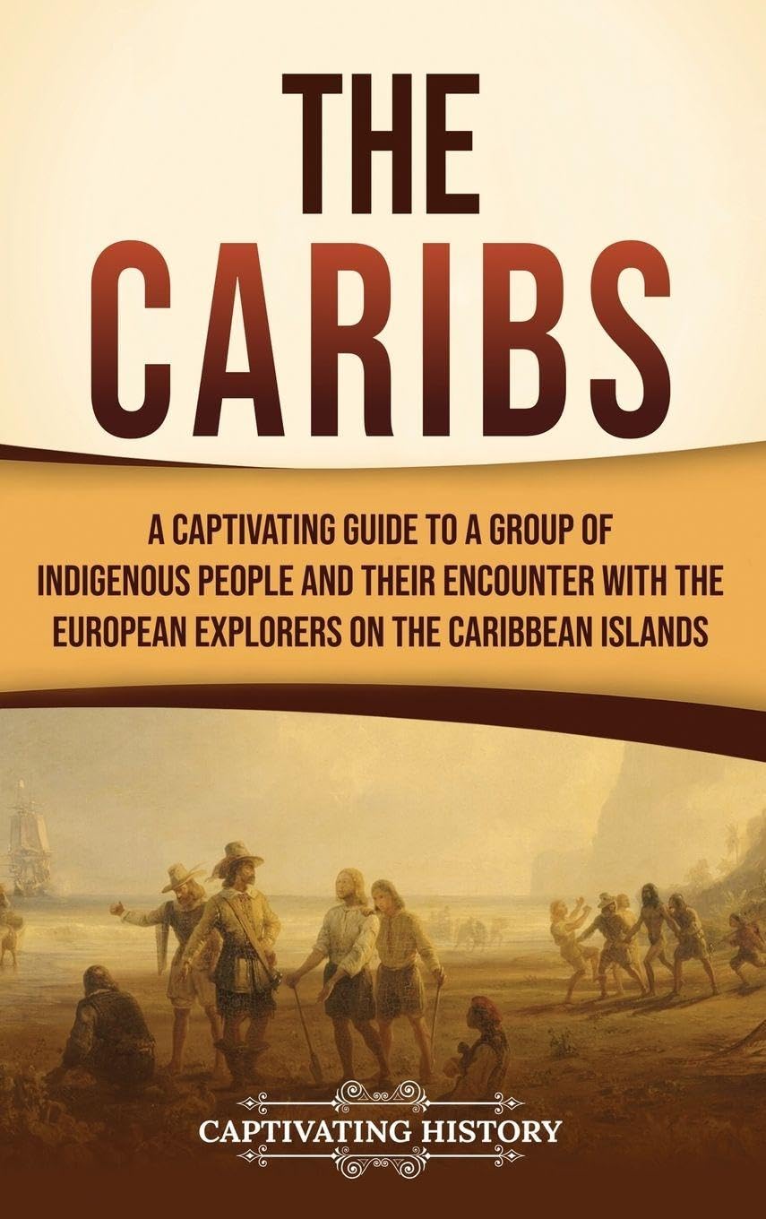 The Caribs: A Captivating Guide to a Group of Indigenous People and Their Encounter with the European Explorers on the Caribbean Islands