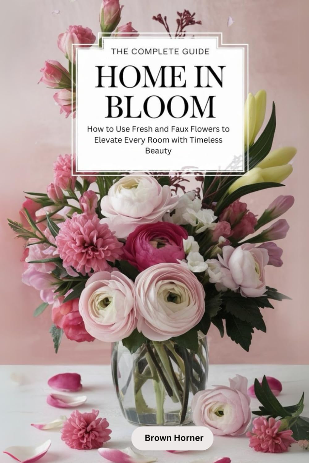 The Complete Guide Home in Bloom: How to Use Fresh and Faux Flowers to Elevate Every Room with Timeless Beauty