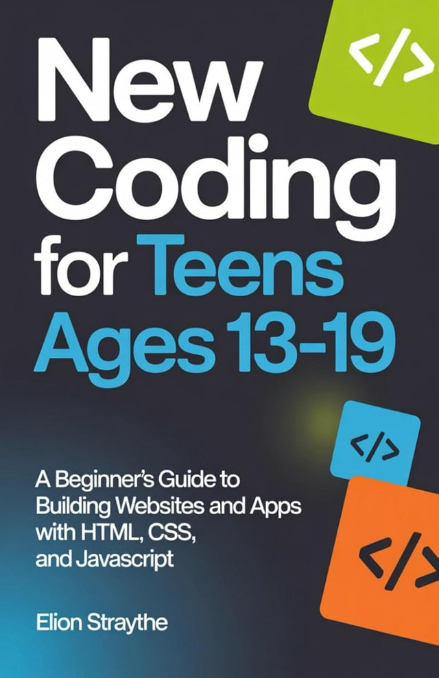 NEW CODING FOR TEENS AGES 13–19: A Beginner’s Guide to Building Websites and Apps with HTML, CSS, and JavaScript
