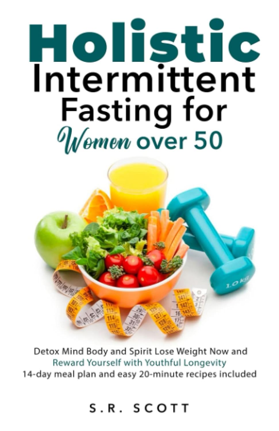 Holistic Intermittent Fasting for Women Over 50: Detox Mind, Body, and Spirit Lose Weight Now and Reward Yourself With Longevity 14-day meal plan and easy 20-minute recipes included