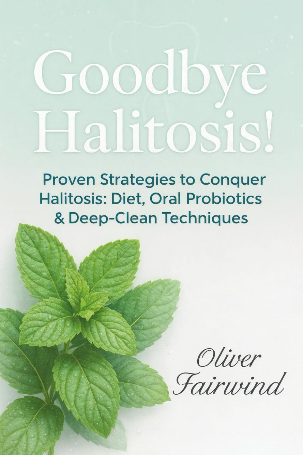 Goodbye Halitosis!: Proven Strategies to Conquer Halitosis: Diet, Oral Probiotics & Deep-Clean Techniques