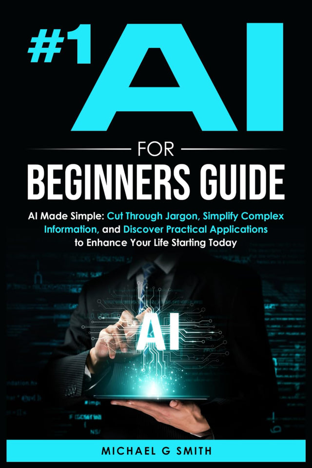 #1 AI FOR BEGINNERS GUIDE: AI Made Simple: Your Step-by-Step Guide to Understanding, Using, and Thriving with Artificial Intelligence in Everyday Life and Beyond