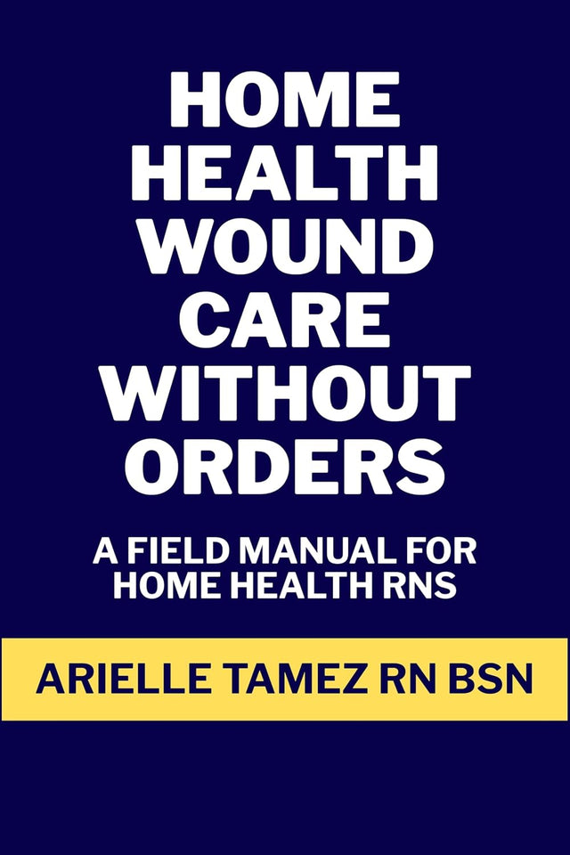 Home Health Wound Care Without Orders: A Field Manual for RN Assessment, Interim Treatment, Provider-Approved Regimens, and Advanced NPWT (RN Home Health Field Guide Series)