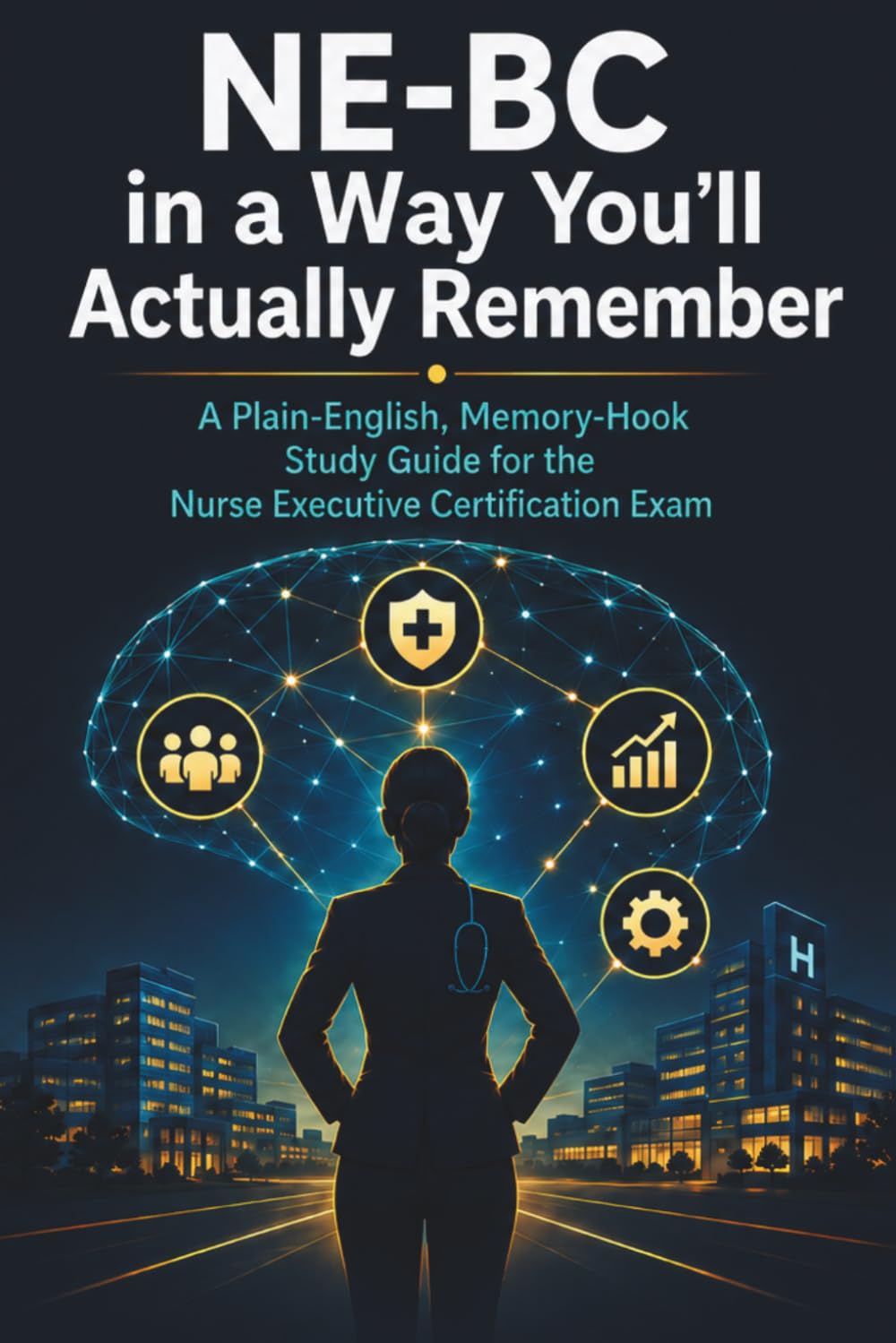 NE-BC in a Way You’ll Actually Remember: A Plain-English, Memory-Hook Study Guide for the Nurse Executive Certification Exam