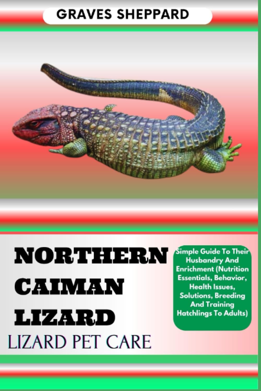 NORTHERN CAIMAN LIZARD LIZARD PET CARE: Simple Guide To Their Husbandry And Enrichment (Nutrition Essentials, Behavior, Health Issues, Solutions, Breeding And Training Hatchlings To Adults)