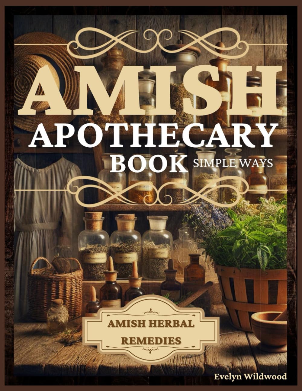 Amish Apothecary Book: A Guide to Natural Herbal Remedies, Holistic Healing, and Everyday Wellness in Simple Ways