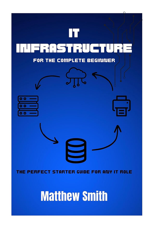IT Infrastructure for the Complete Beginner: The perfect starter guide for any IT role (Information Technology for the Complete Beginner)