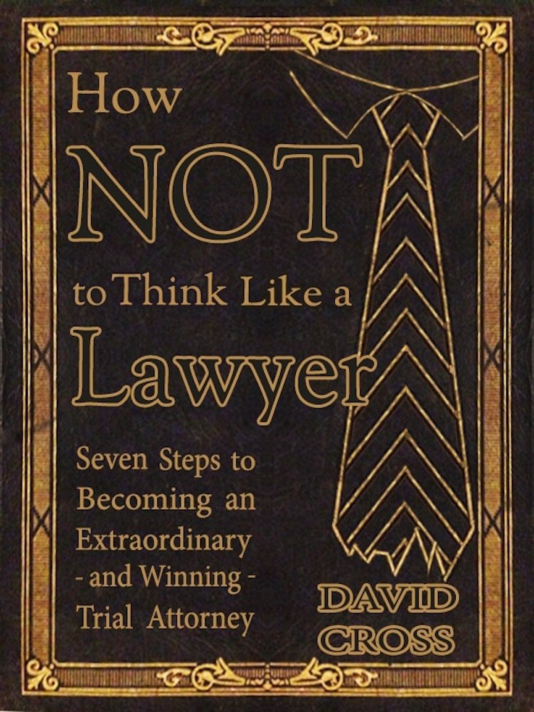 How NOT To Think Like a Lawyer: Seven Steps to Becoming an Extraordinary - and Winning - Trial Attorney