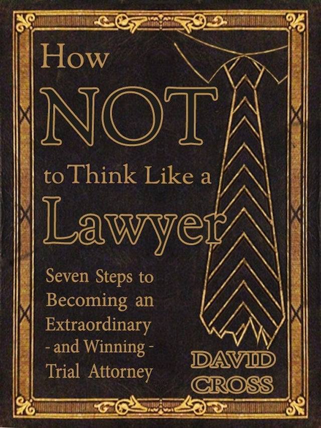 How NOT To Think Like a Lawyer: Seven Steps to Becoming an Extraordinary - and Winning - Trial Attorney