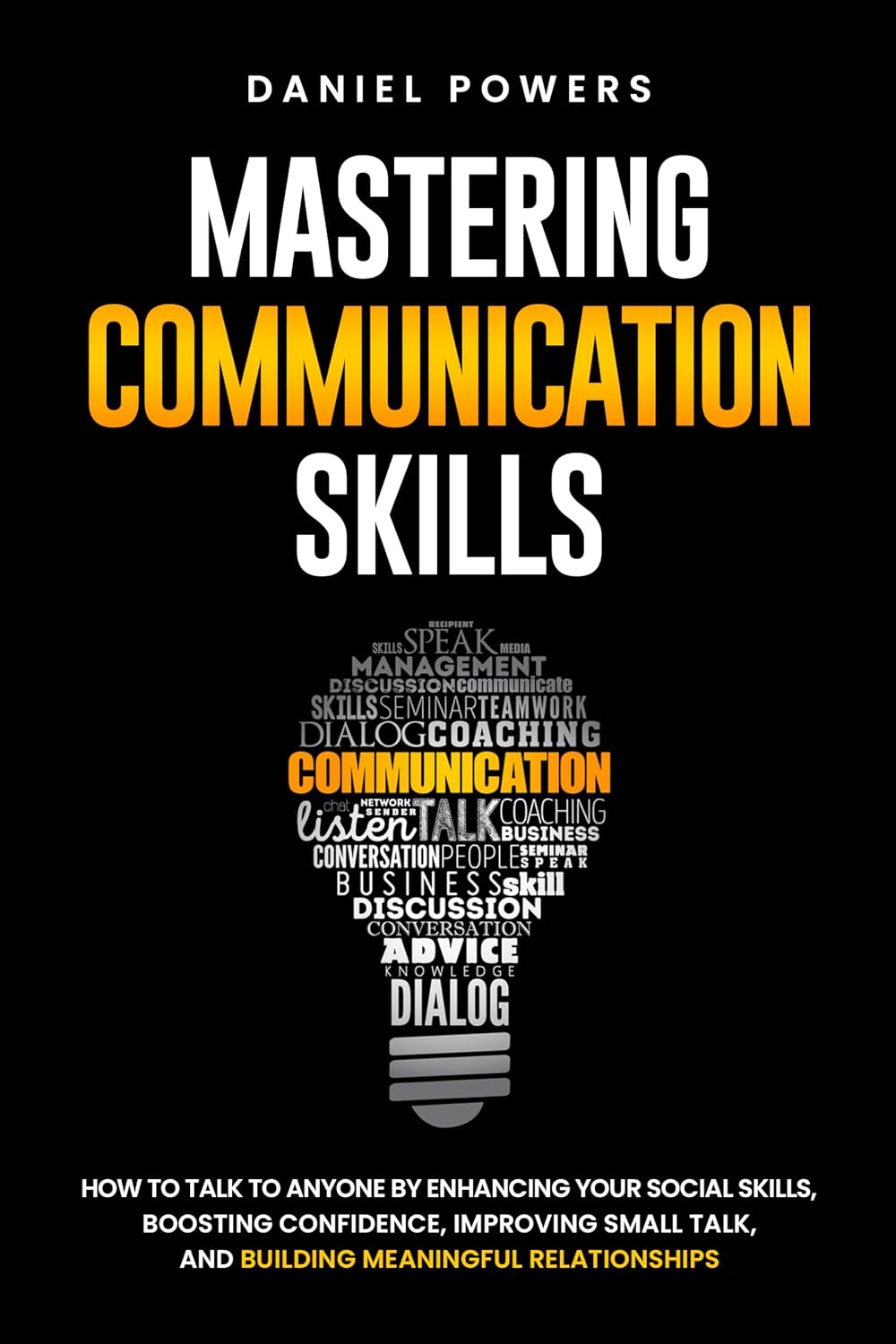 MASTERING COMMUNICATION SKILLS: HOW TO TALK TO ANYONE BY ENHANCING YOUR SOCIAL SKILLS, BOOSTING CONFIDENCE, IMPROVING SMALL TALK, AND BUILDING MEANINGFUL RELATIONSHIPS