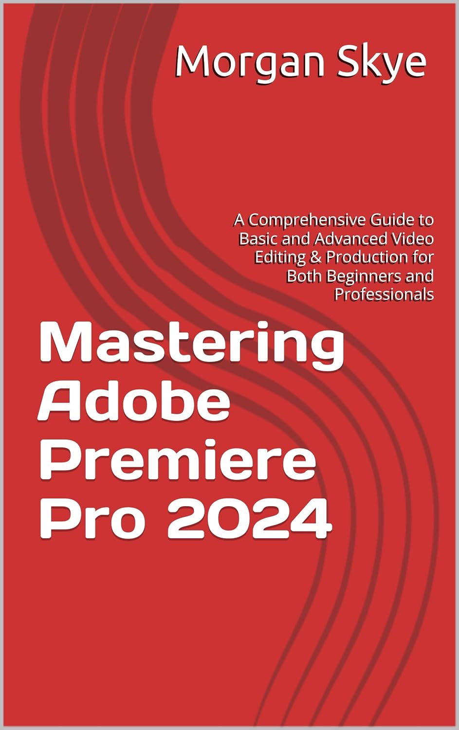 Mastering Adobe Premiere Pro 2024: A Comprehensive Guide to Basic and Advanced Video Editing & Production for Both Beginners and Professionals
