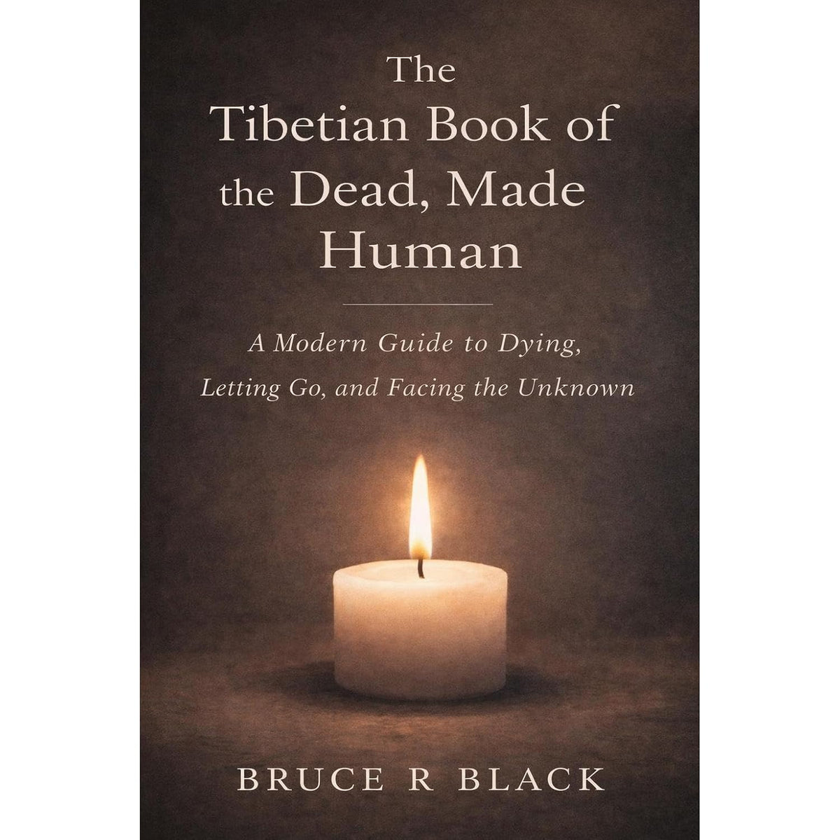 The Tibetan Book of the Dead, Made Human: A Modern Guide to Dying, Letting Go, and Facing the Unknown