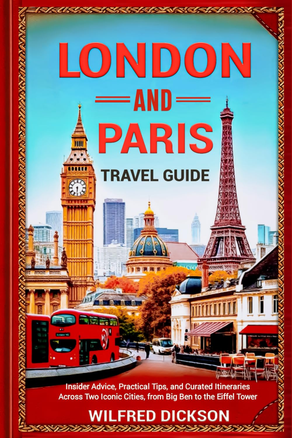 London and Paris Travel Guide: Insider Advice, Practical Tips, and Curated Itineraries Across Two Iconic Cities, from Big Ben to the Eiffel Tower