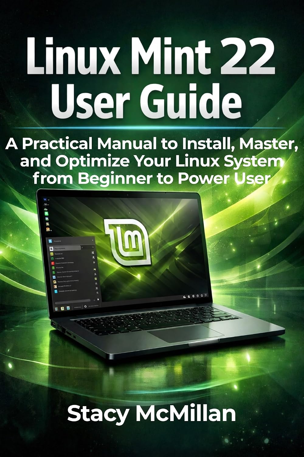 Linux Mint 22 User Guide: A Practical Manual to Install, Master, and Optimize Your Linux System from Beginner to Power User (From Setup to Mastery)