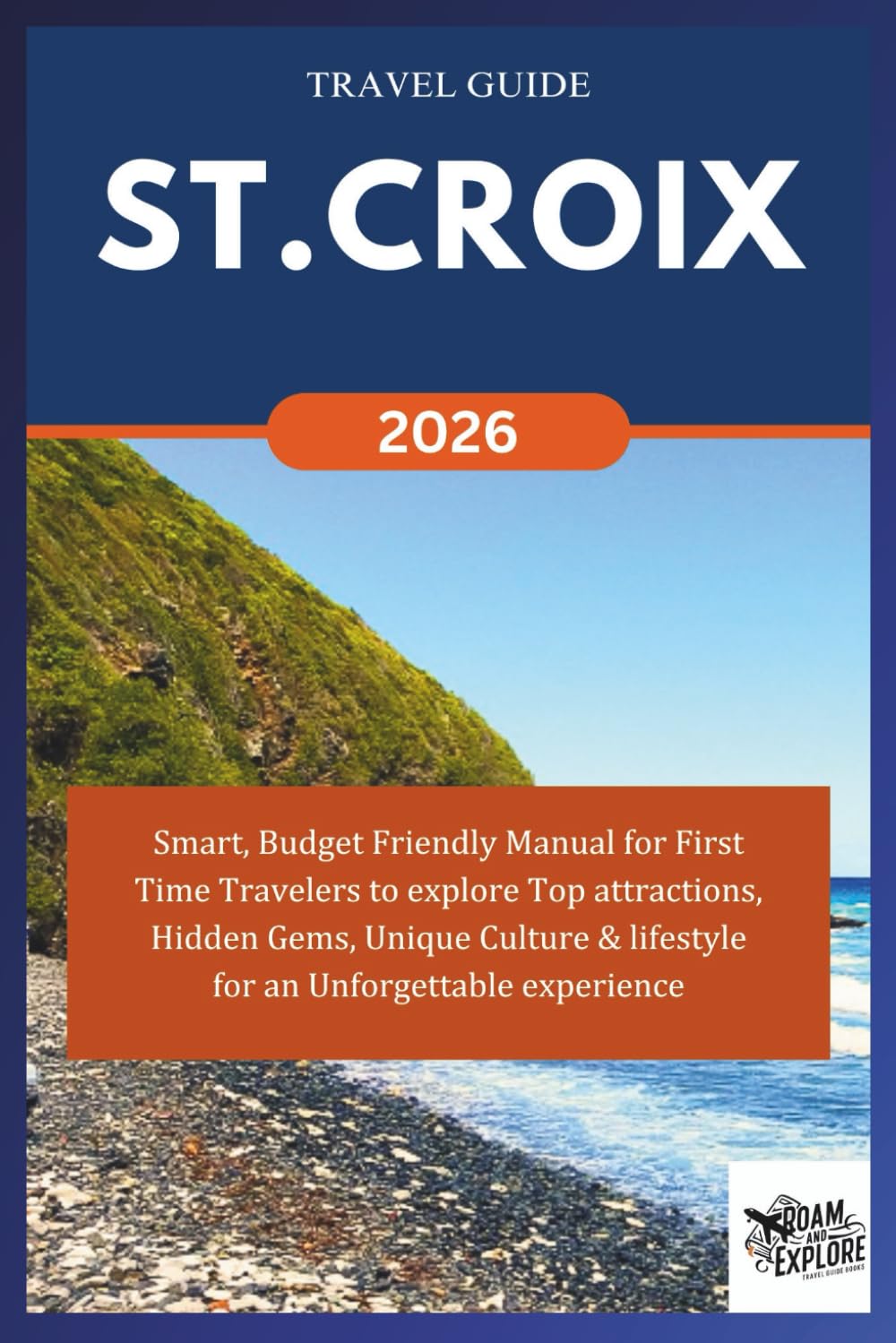 ST. CROIX TRAVEL GUIDE 2026: Smart, Budget Friendly Manual for First Time Travelers to explore Top attractions, Hidden Gems, Unique Culture & ... Unforgettable experience. (ROAM and EXPLORE)
