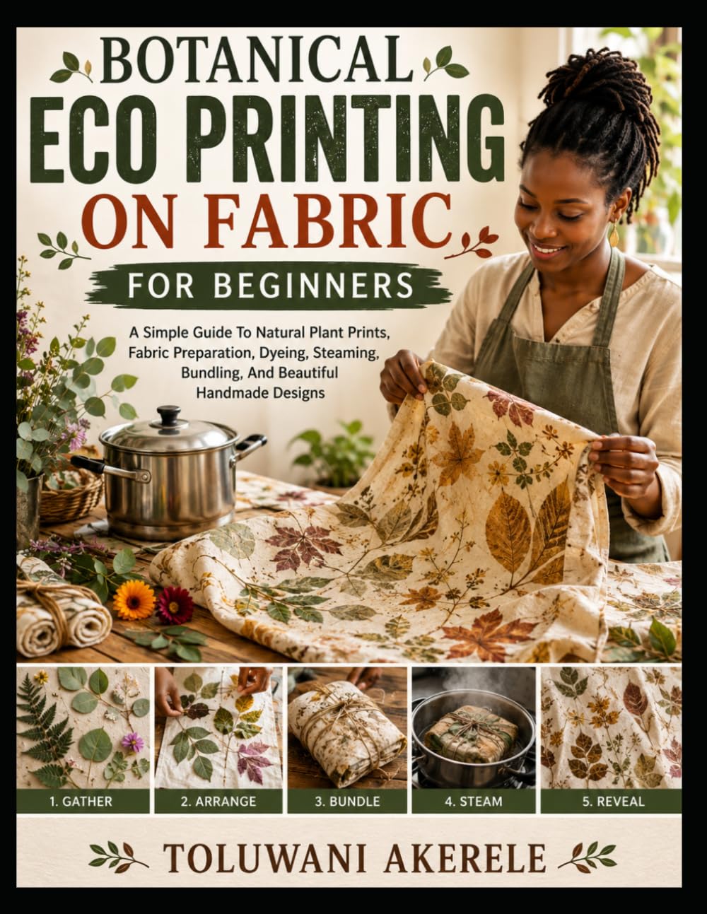 Botanical Eco Printing On Fabric For Beginners: A Simple Guide To Natural Plant Prints, Fabric Preparation, Dyeing, Steaming, Bundling, And Beautiful Handmade Designs