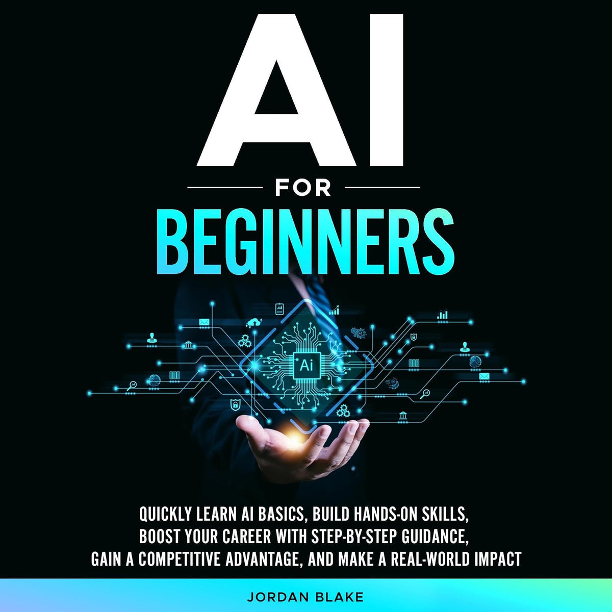 AI for Beginners: Quickly Learn AI Basics, Build Hands-On Skills, Boost Your Career with Step-by-Step Guidance, Gain a Competitive Advantage, and Make Real-World Impact