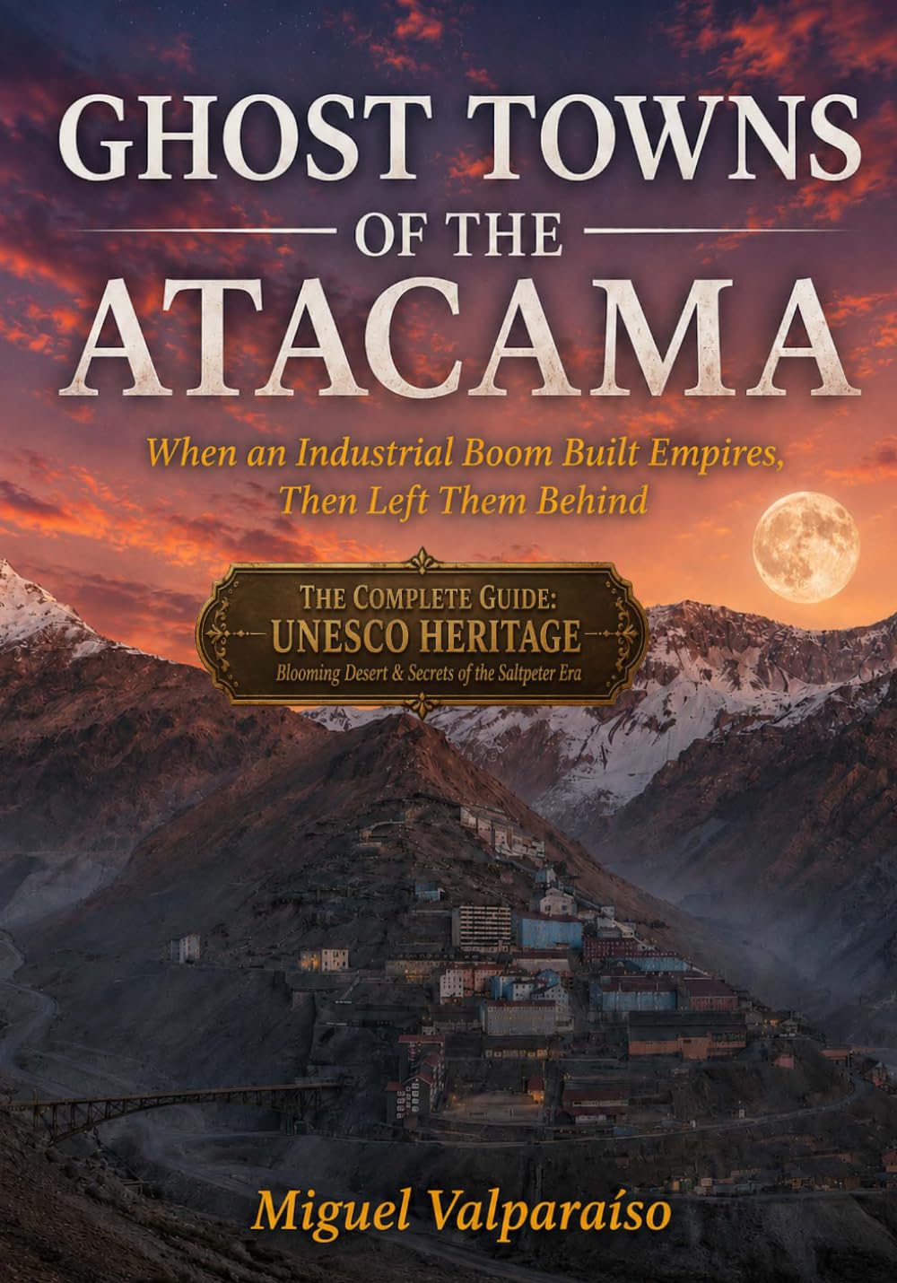 GHOST TOWNS OF THE ATACAMA: When an Industrial Boom Built Empires, Then Left Them Behind-One Unforgettable Adventure in the World's Most Extreme Landscape